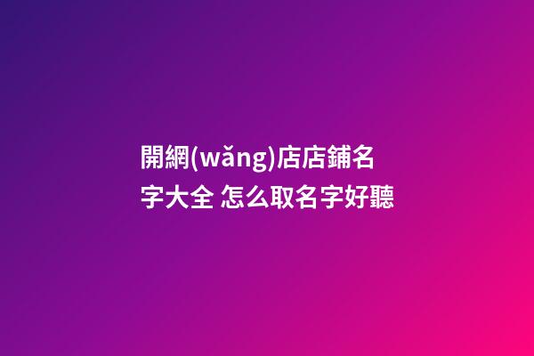 開網(wǎng)店店鋪名字大全 怎么取名字好聽
